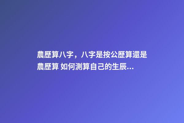 農歷算八字，八字是按公歷算還是農歷算 如何測算自己的生辰八字，怎么計算自己的生辰八字？